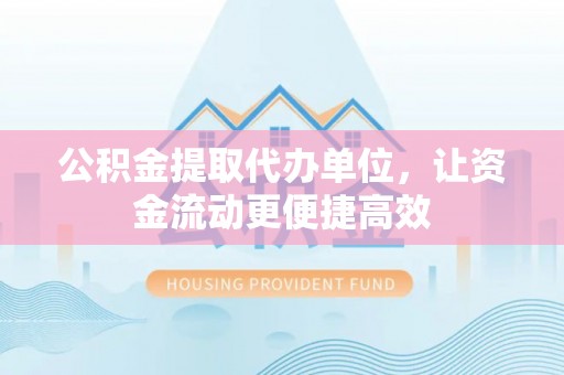 泾河公积金提取代办单位，让资金流动更便捷高效