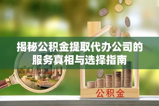 泾河揭秘公积金提取代办公司的服务真相与选择指南
