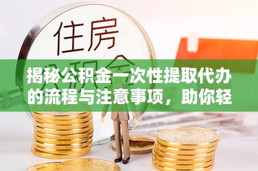 泾河揭秘公积金一次性提取代办的流程与注意事项，助你轻松搞定财务规划