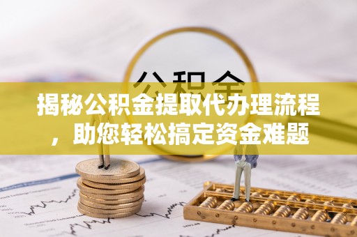 泾河揭秘公积金提取代办理流程，助您轻松搞定资金难题