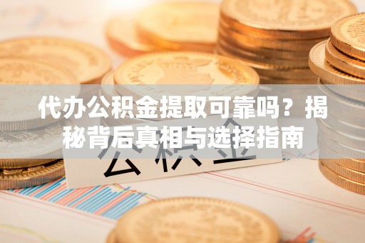 泾河代办公积金提取可靠吗？揭秘背后真相与选择指南