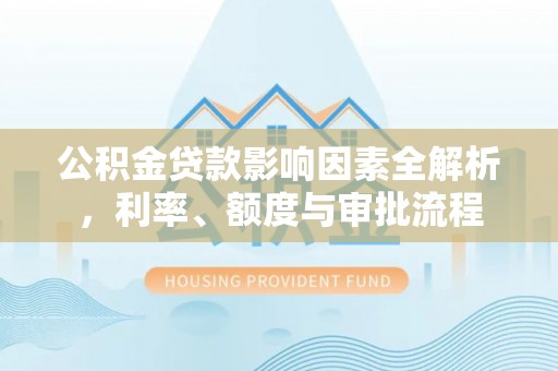 泾河公积金贷款影响因素全解析，利率、额度与审批流程