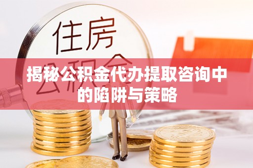 泾河揭秘公积金代办提取咨询中的陷阱与策略