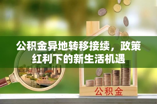 泾河公积金异地转移接续，政策红利下的新生活机遇