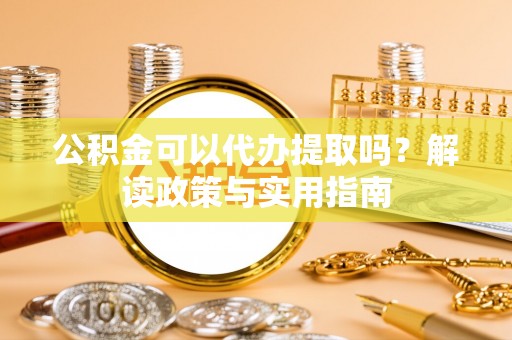 泾河公积金可以代办提取吗？解读政策与实用指南