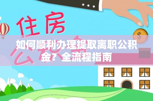 泾河如何顺利办理提取离职公积金？全流程指南