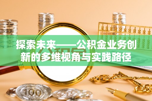 泾河探索未来——公积金业务创新的多维视角与实践路径