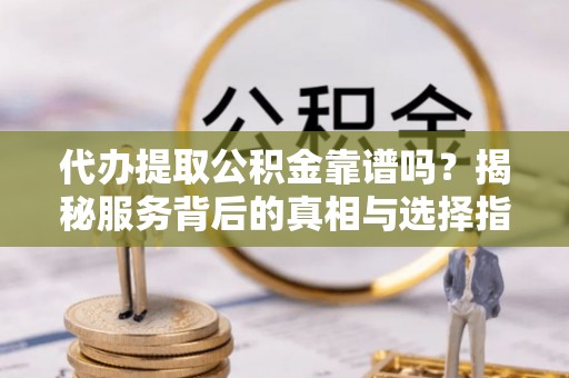 泾河代办提取公积金靠谱吗？揭秘服务背后的真相与选择指南