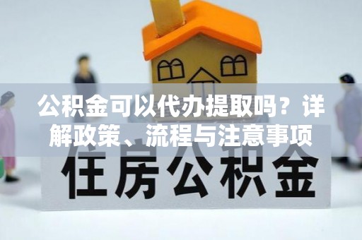 泾河公积金可以代办提取吗？详解政策、流程与注意事项