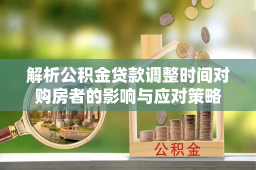 泾河解析公积金贷款调整时间对购房者的影响与应对策略