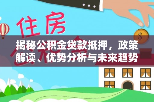 泾河揭秘公积金贷款抵押，政策解读、优势分析与未来趋势