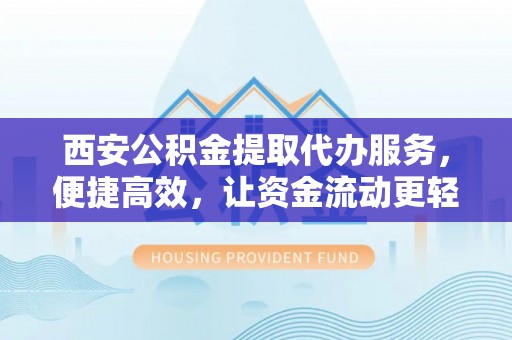 泾河西安公积金提取代办服务，便捷高效，让资金流动更轻松