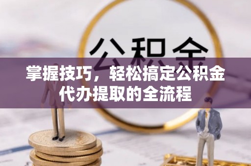 泾河掌握技巧，轻松搞定公积金代办提取的全流程