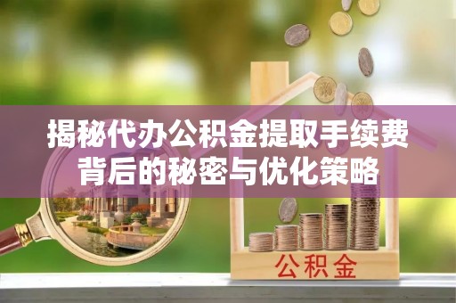 泾河揭秘代办公积金提取手续费背后的秘密与优化策略