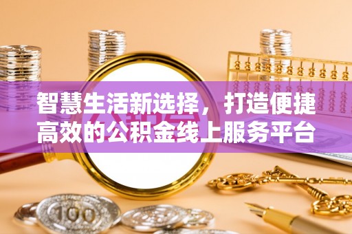 泾河智慧生活新选择，打造便捷高效的公积金线上服务平台