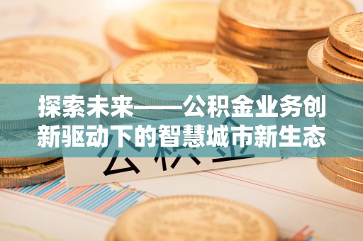 泾河探索未来——公积金业务创新驱动下的智慧城市新生态