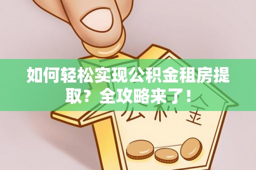 泾河如何轻松实现公积金租房提取？全攻略来了！