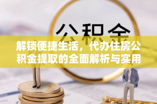 泾河解锁便捷生活，代办住房公积金提取的全面解析与实用指南