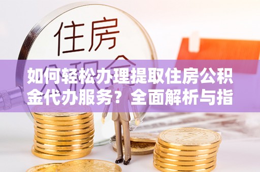 泾河如何轻松办理提取住房公积金代办服务？全面解析与指南