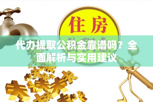 泾河代办提取公积金靠谱吗？全面解析与实用建议