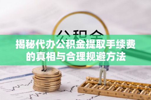 泾河揭秘代办公积金提取手续费的真相与合理规避方法