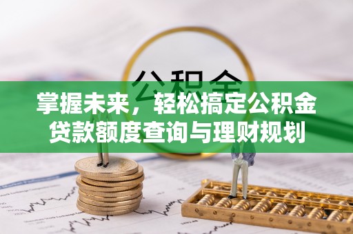泾河掌握未来，轻松搞定公积金贷款额度查询与理财规划