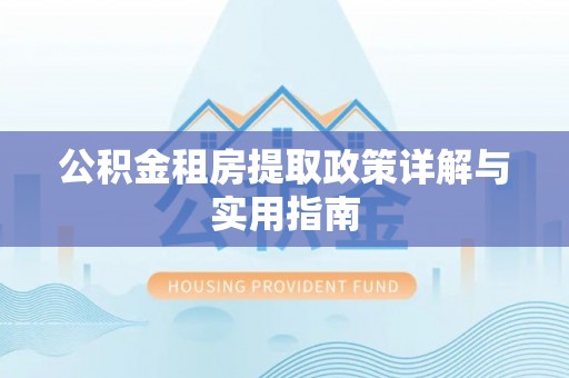 泾河公积金租房提取政策详解与实用指南