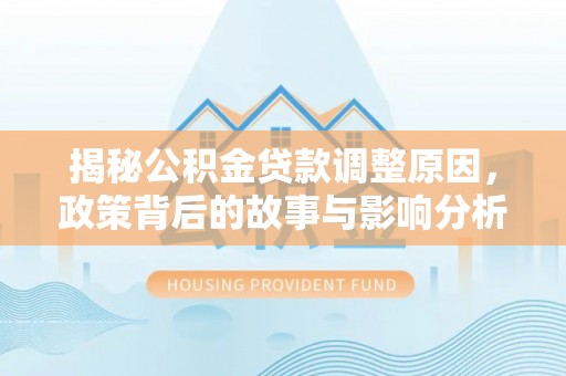 泾河揭秘公积金贷款调整原因，政策背后的故事与影响分析
