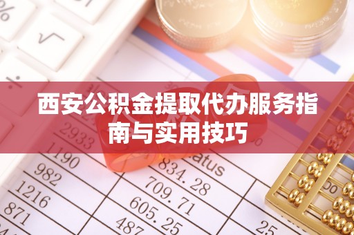 泾河西安公积金提取代办服务指南与实用技巧