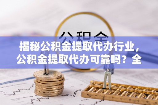 泾河揭秘公积金提取代办行业，公积金提取代办可靠吗？全面解析与风险规避