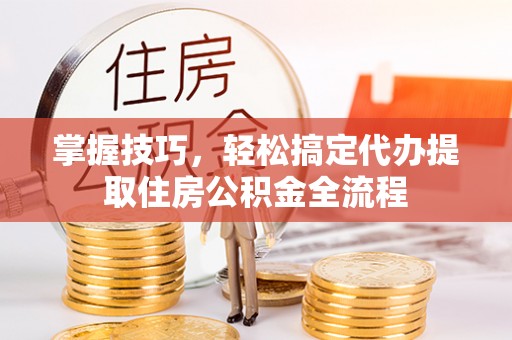 泾河掌握技巧，轻松搞定代办提取住房公积金全流程