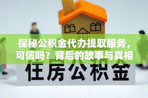泾河探秘公积金代办提取服务，可信吗？背后的故事与真相