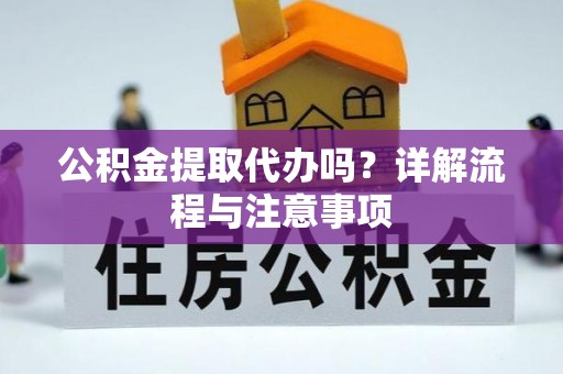 泾河公积金提取代办吗？详解流程与注意事项