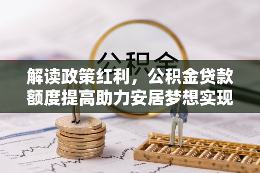 泾河解读政策红利，公积金贷款额度提高助力安居梦想实现