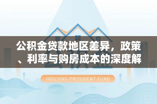 泾河公积金贷款地区差异，政策、利率与购房成本的深度解析