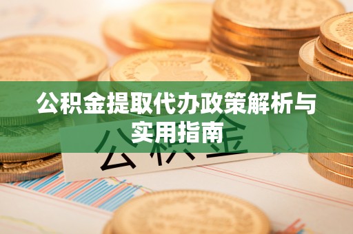 泾河公积金提取代办政策解析与实用指南