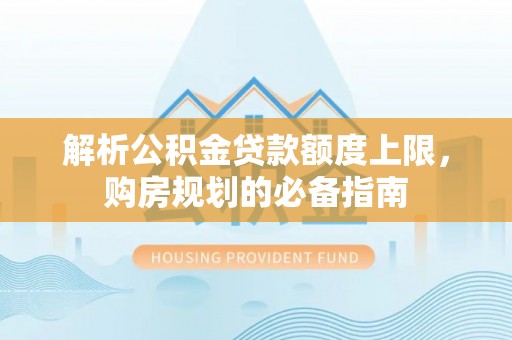 泾河解析公积金贷款额度上限，购房规划的必备指南