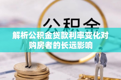 泾河解析公积金贷款利率变化对购房者的长远影响