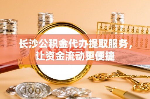 泾河长沙公积金代办提取服务，让资金流动更便捷