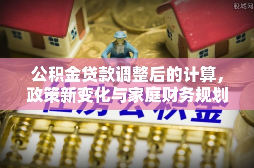 泾河公积金贷款调整后的计算，政策新变化与家庭财务规划
