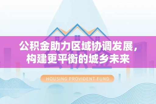 泾河公积金助力区域协调发展，构建更平衡的城乡未来