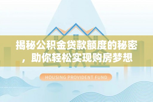 泾河揭秘公积金贷款额度的秘密，助你轻松实现购房梦想