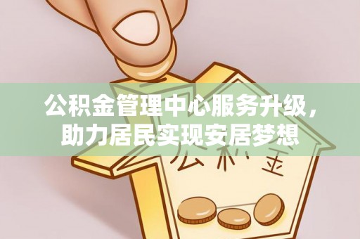 泾河公积金管理中心服务升级，助力居民实现安居梦想