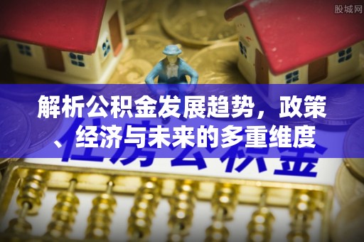 泾河解析公积金发展趋势，政策、经济与未来的多重维度