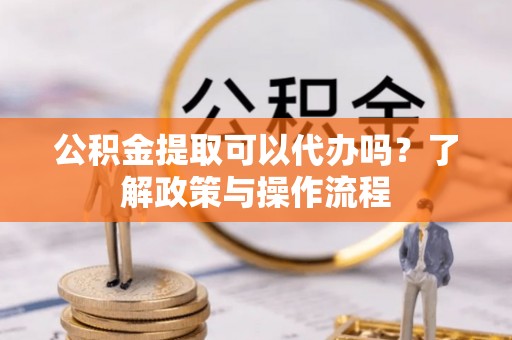 泾河公积金提取可以代办吗？了解政策与操作流程