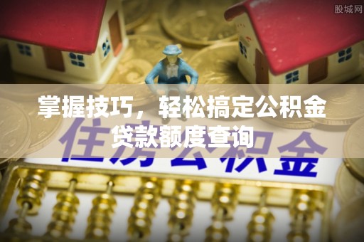 泾河掌握技巧，轻松搞定公积金贷款额度查询