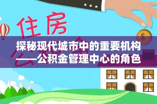 泾河探秘现代城市中的重要机构——公积金管理中心的角色与使命