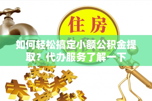 泾河如何轻松搞定小额公积金提取？代办服务了解一下