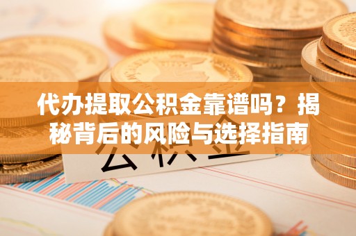泾河代办提取公积金靠谱吗？揭秘背后的风险与选择指南