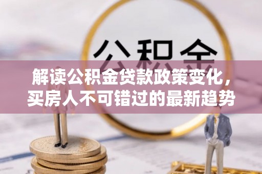 泾河解读公积金贷款政策变化，买房人不可错过的最新趋势